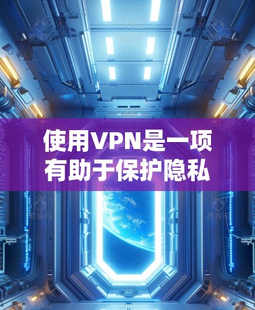 使用VPN是一项有助于保护隐私和安全的实用工具，但也需要遵守法律法规。以下是使用VPN的分步指南