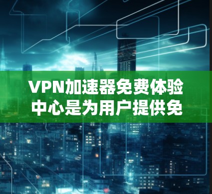 VPN加速器免费体验中心是为用户提供免费试用VPN服务的平台，旨在让用户体验加速器带来的VPN优势。以下是对该服务的详细分析