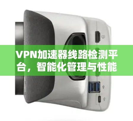 VPN加速器线路检测平台，智能化管理与性能优化