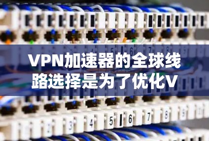 VPN加速器的全球线路选择是为了优化VPN连接的速度和稳定性，确保用户能够连接到最优的服务器位置，从而提升整体使用体验。以下是一些关键因素和策略，帮助你选择最佳的全球线路