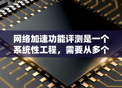 网络加速功能评测是一个系统性工程，需要从多个方面进行详细分析和测试。以下是对这一过程的分步指南