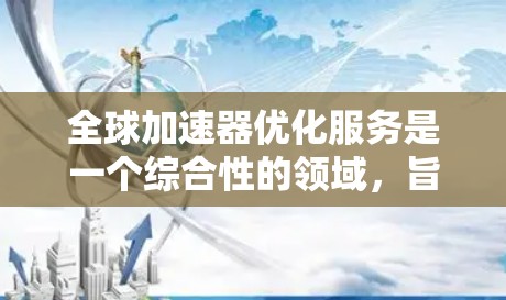 全球加速器优化服务是一个综合性的领域，旨在通过技术和管理手段提升加速器性能，确保在全球范围内的高效运作。以下是对该服务的详细分析和总结