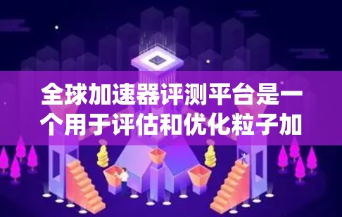 全球加速器评测平台是一个用于评估和优化粒子加速器性能的综合性系统，涵盖了多个关键方面，确保加速器在高精度和高稳定性的同时安全运行。以下是对该平台的详细分析和总结