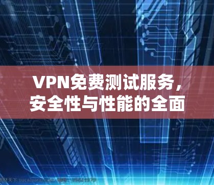 VPN免费测试服务，安全性与性能的全面评估