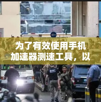 为了有效使用手机加速器测速工具，以下是详细的步骤指南