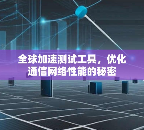 全球加速测试工具，优化通信网络性能的秘密