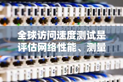 全球访问速度测试是评估网络性能、测量不同地区之间数据传输速度和延迟的重要工具。以下是测试的步骤和工具