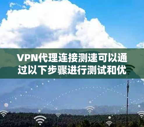 VPN代理连接测速可以通过以下步骤进行测试和优化