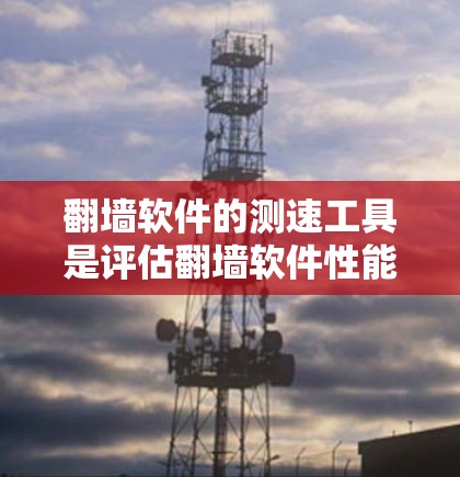 翻墙软件的测速工具是评估翻墙软件性能的重要工具，帮助用户了解其速度和稳定性。以下是关于这些工具的详细指南