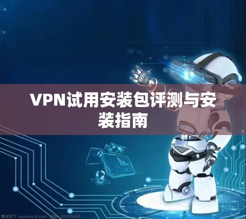 VPN试用安装包评测与安装指南