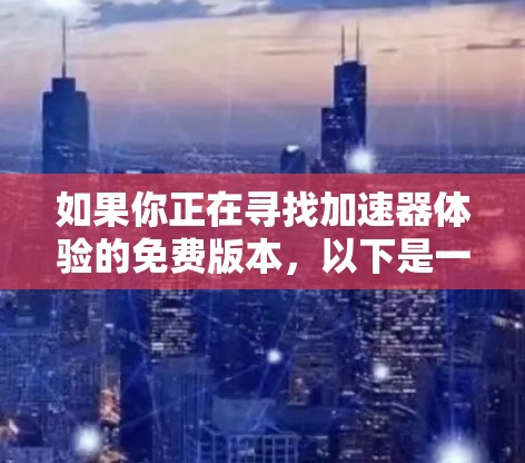 如果你正在寻找加速器体验的免费版本，以下是一些常见的加速器和如何获取它们的建议