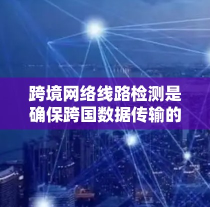 跨境网络线路检测是确保跨国数据传输的稳定性和安全性的关键技术。以下是对这一技术的详细分析和总结