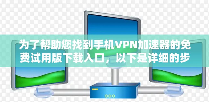 为了帮助您找到手机VPN加速器的免费试用版下载入口，以下是详细的步骤和建议
