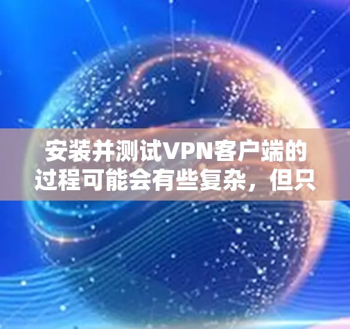 安装并测试VPN客户端的过程可能会有些复杂，但只要按照以下步骤仔细操作，可以顺利完成。以下是详细的安装教程和连接速度评测指南