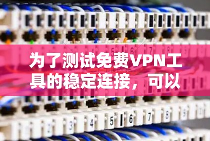 为了测试免费VPN工具的稳定连接，可以按照以下步骤进行