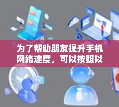 为了帮助朋友提升手机网络速度，可以按照以下分步解决方案进行