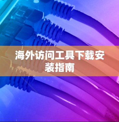 海外访问工具下载安装指南