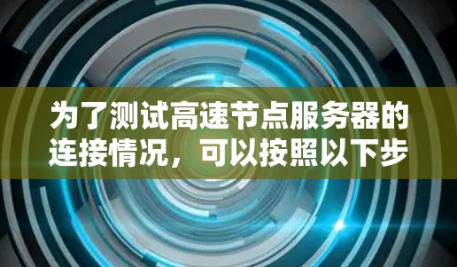 为了测试高速节点服务器的连接情况，可以按照以下步骤进行