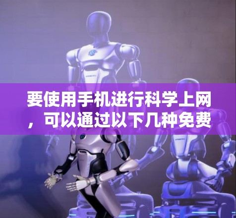 要使用手机进行科学上网，可以通过以下几种免费工具和方法来实现