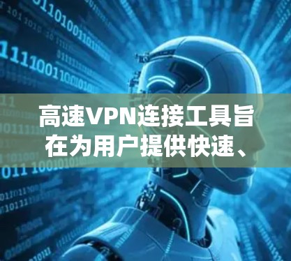 高速VPN连接工具旨在为用户提供快速、安全且稳定的网络连接，通常用于保护隐私、绕过网络限制或访问受限的资源。以下是对几款知名高速VPN工具的评测，帮助你选择最适合的解决方案