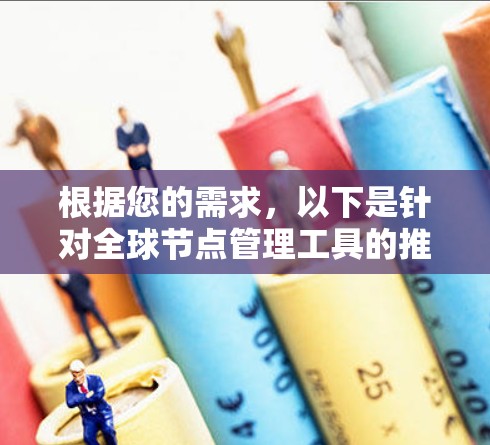 根据您的需求，以下是针对全球节点管理工具的推荐和选择建议