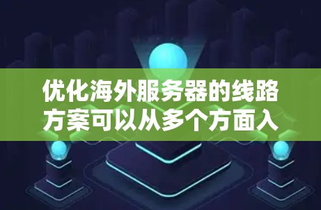 优化海外服务器的线路方案可以从多个方面入手，包括网络配置、负载均衡、服务器优化、安全防护等。以下是一些常见的优化方案和建议