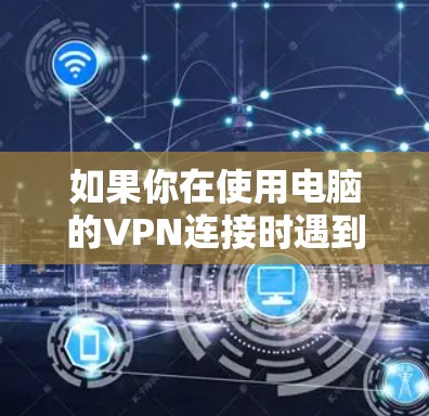 如果你在使用电脑的VPN连接时遇到问题，可以按照以下步骤进行排查和解决