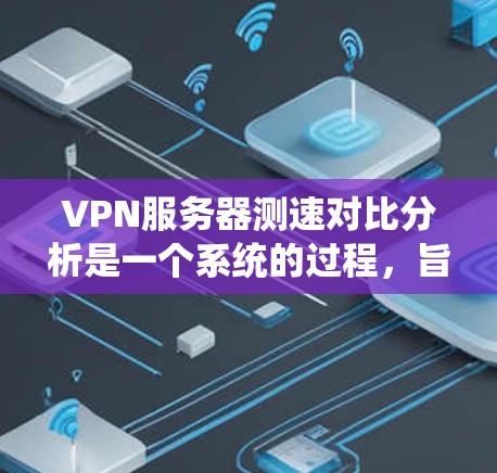 VPN服务器测速对比分析是一个系统的过程，旨在帮助用户选择最佳的VPN服务提供商。以下是详细的步骤和关键点