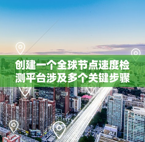 创建一个全球节点速度检测平台涉及多个关键步骤，包括数据收集、存储、分析、可视化、功能设计、用户体验优化、性能和安全考虑，以及维护和扩展。以下是该平台的设计和实现步骤
