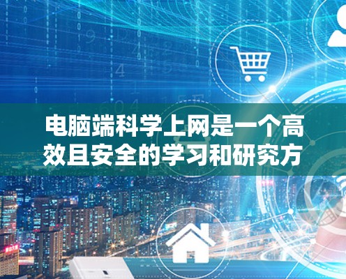 电脑端科学上网是一个高效且安全的学习和研究方式，涉及到搜索学术资源、管理文献、保护隐私等多个方面。以下是一些基本的科学上网教程和工具建议，帮助你更好地进行学术研究和学习