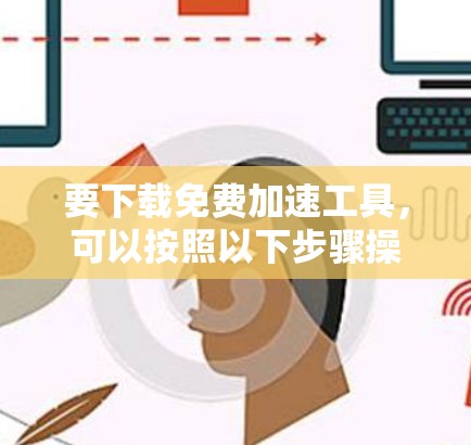 要下载免费加速工具，可以按照以下步骤操作