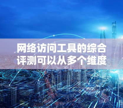 网络访问工具的综合评测可以从多个维度进行，包括性能、安全性、兼容性、用户体验等方面。以下是一些常见的网络访问工具及其评测维度的总结