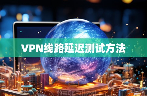 VPN线路延迟测试方法