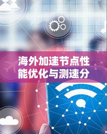 海外加速节点性能优化与测速分析