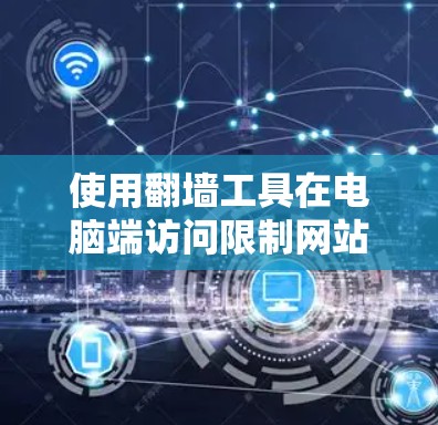 使用翻墙工具在电脑端访问限制网站的步骤如下