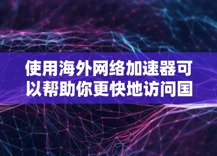 使用海外网络加速器可以帮助你更快地访问国外网站或服务器，解决网络连接速度慢的问题。以下是一些常用的海外网络加速器的下载和安装方法