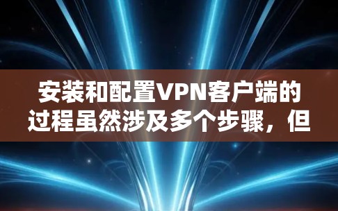 安装和配置VPN客户端的过程虽然涉及多个步骤，但只要按照以下详细的指南逐步操作，应该能够顺利完成。以下是分步骤的指南