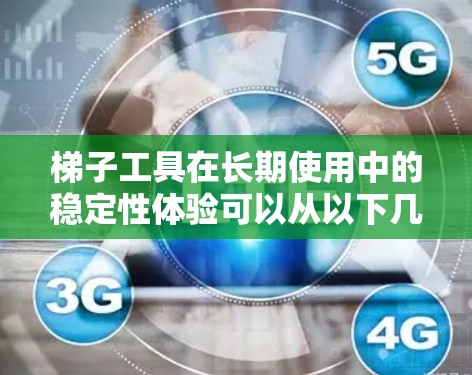 梯子工具在长期使用中的稳定性体验可以从以下几个方面进行分析