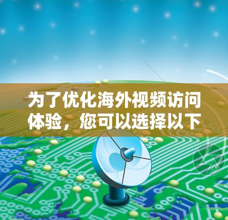 为了优化海外视频访问体验，您可以选择以下加速工具，根据您的具体需求和地理位置进行选择