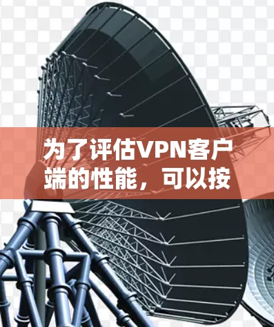 为了评估VPN客户端的性能，可以按照以下步骤进行检测和测试