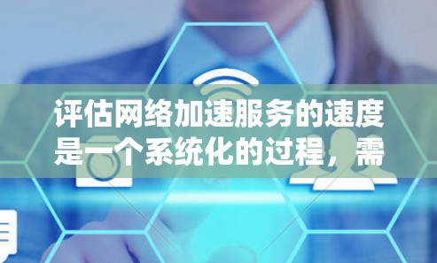 评估网络加速服务的速度是一个系统化的过程，需要从多个方面进行分析和测试。以下是一个有条理的步骤指南，帮助您全面评估网络加速服务的速度表现