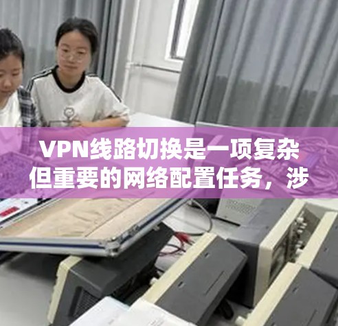 VPN线路切换是一项复杂但重要的网络配置任务，涉及多个步骤和考虑因素。以下是详细的操作指南，帮助您顺利完成配置