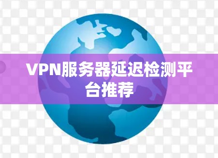 VPN服务器延迟检测平台推荐