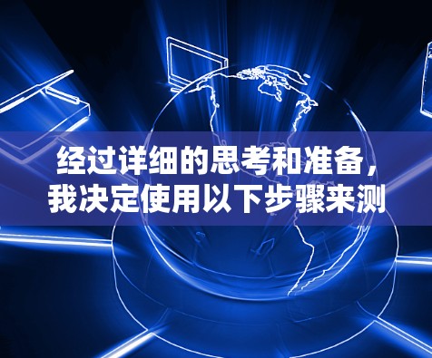 经过详细的思考和准备，我决定使用以下步骤来测试和评价多个免费网络加速工具，以确定哪一个最适合我的需求