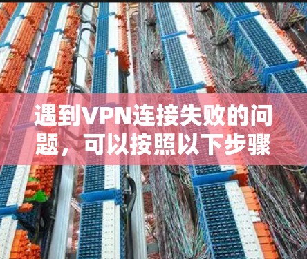 遇到VPN连接失败的问题，可以按照以下步骤逐步排查和解决