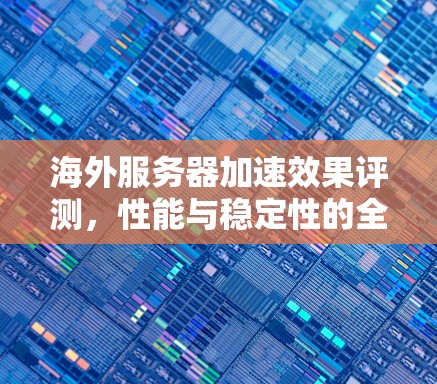 海外服务器加速效果评测，性能与稳定性的全面分析