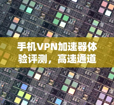 手机VPN加速器体验评测，高速通道测验