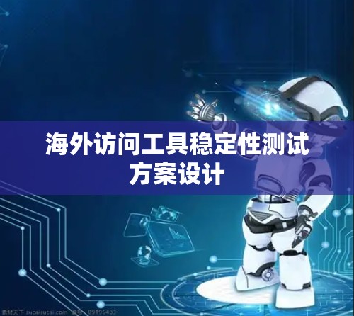 海外访问工具稳定性测试方案设计