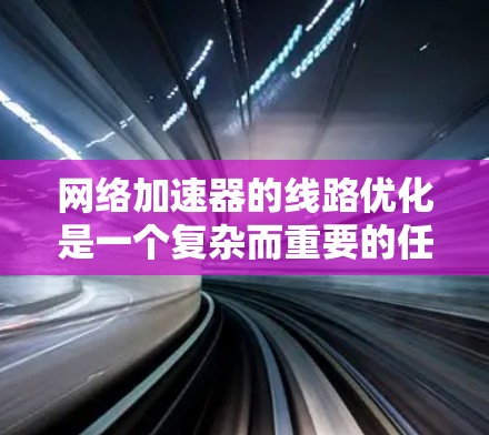网络加速器的线路优化是一个复杂而重要的任务，涉及多个层面的调整和优化。以下是一个有条理的优化方案，涵盖了关键的优化点和步骤