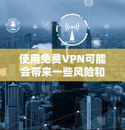 使用免费VPN可能会带来一些风险和不便，以下是对免费VPN使用的详细分析和建议